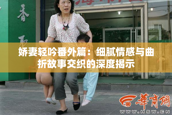 娇妻轻吟番外篇：细腻情感与曲折故事交织的深度揭示