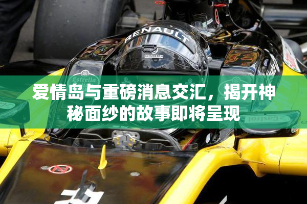 爱情岛与重磅消息交汇，揭开神秘面纱的故事即将呈现