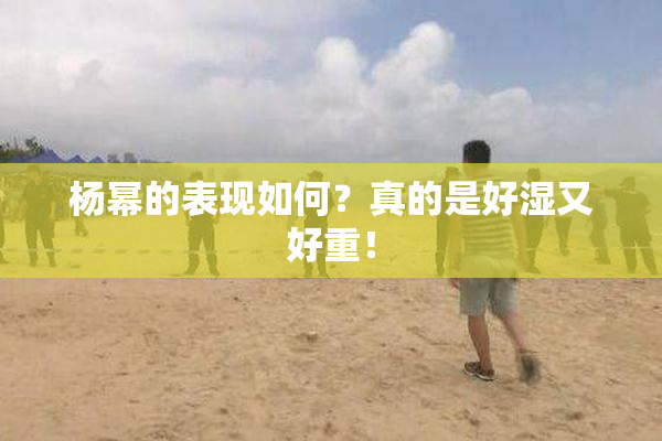 杨幂的表现如何？真的是好湿又好重！
