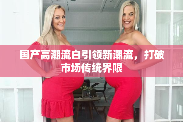 国产高潮流白引领新潮流，打破市场传统界限
