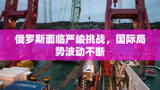 俄罗斯面临严峻挑战，国际局势波动不断