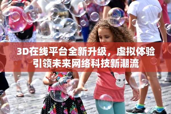 3D在线平台全新升级，虚拟体验引领未来网络科技新潮流