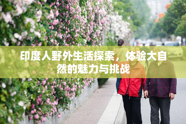 印度人野外生活探索，体验大自然的魅力与挑战