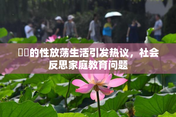 妺妺的性放荡生活引发热议，社会反思家庭教育问题