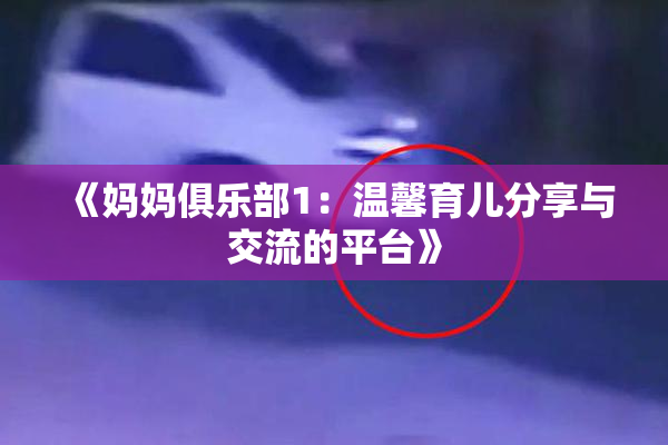 《妈妈俱乐部1：温馨育儿分享与交流的平台》