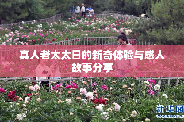 真人老太太日的新奇体验与感人故事分享