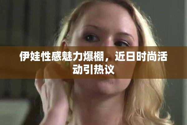 伊娃性感魅力爆棚，近日时尚活动引热议
