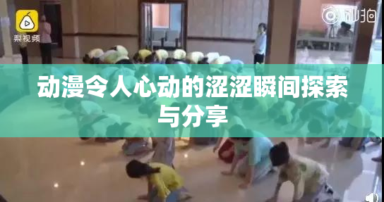 动漫令人心动的涩涩瞬间探索与分享