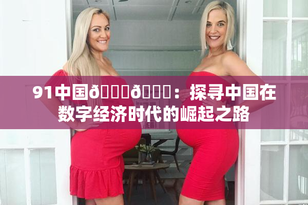 91中国🍆🍑：探寻中国在数字经济时代的崛起之路