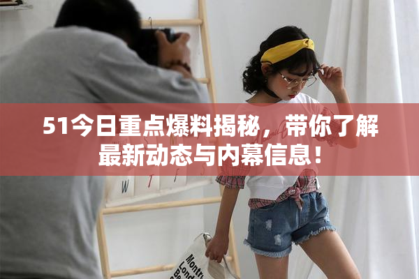 51今日重点爆料揭秘，带你了解最新动态与内幕信息！
