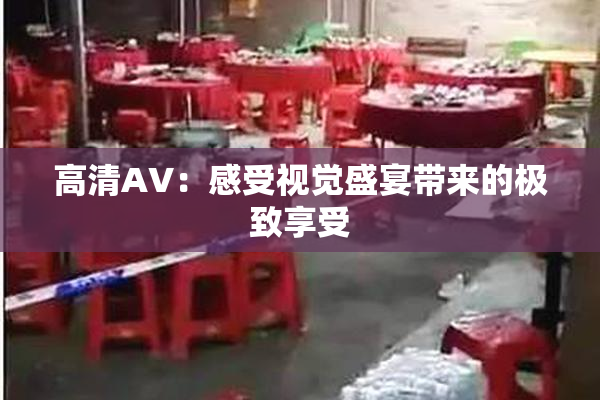 高清AV：感受视觉盛宴带来的极致享受