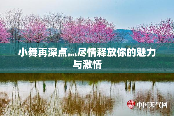 小舞再深点灬尽情释放你的魅力与激情