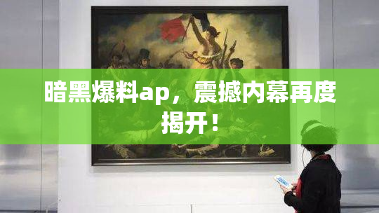 暗黑爆料ap，震撼内幕再度揭开！