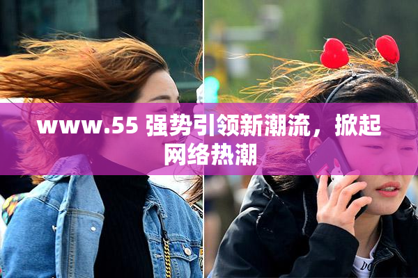 www.55 强势引领新潮流，掀起网络热潮