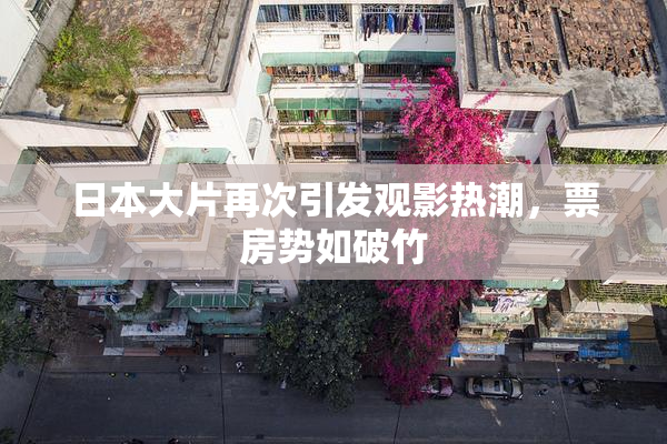 日本大片再次引发观影热潮，票房势如破竹