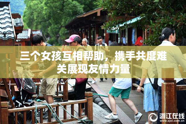 三个女孩互相帮助，携手共度难关展现友情力量