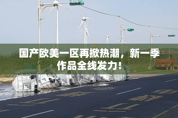 国产欧美一区再掀热潮，新一季作品全线发力！