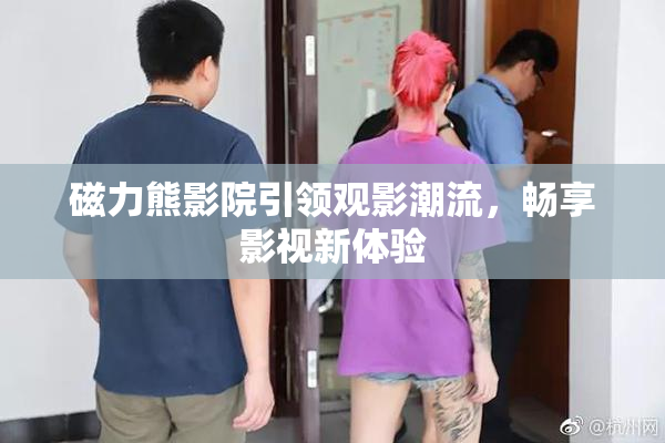 磁力熊影院引领观影潮流，畅享影视新体验