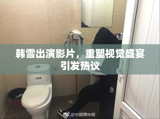 韩雪出演影片，重塑视觉盛宴引发热议
