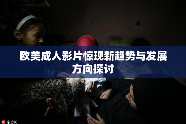 欧美成人影片惊现新趋势与发展方向探讨