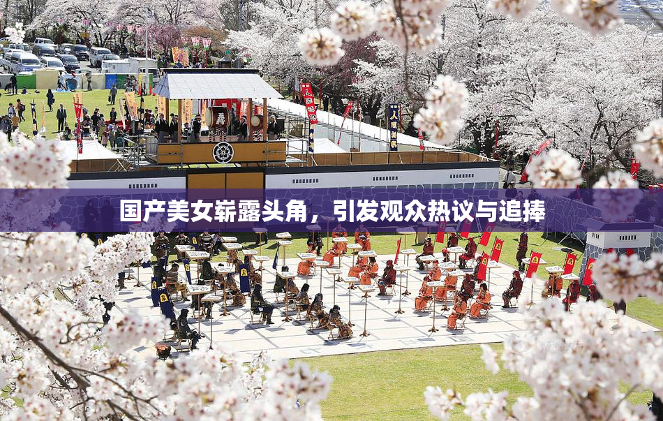 国产美女崭露头角，引发观众热议与追捧