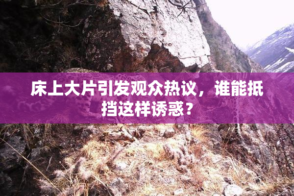 床上大片引发观众热议，谁能抵挡这样诱惑？