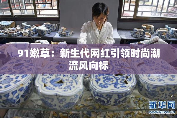 91嫩草：新生代网红引领时尚潮流风向标