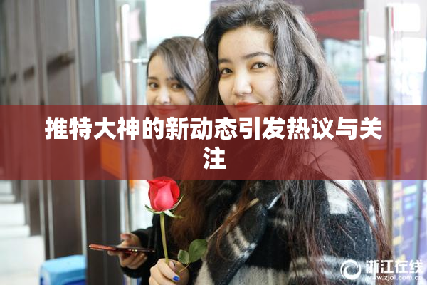 推特大神的新动态引发热议与关注