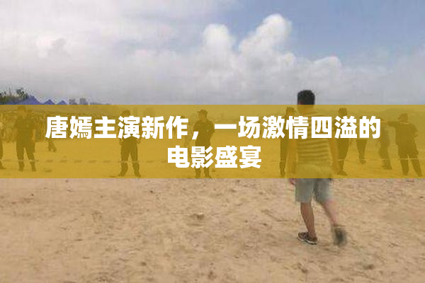 唐嫣主演新作，一场激情四溢的电影盛宴