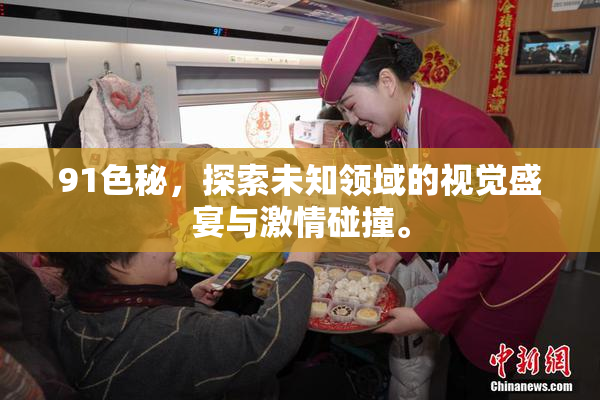91色秘，探索未知领域的视觉盛宴与激情碰撞。