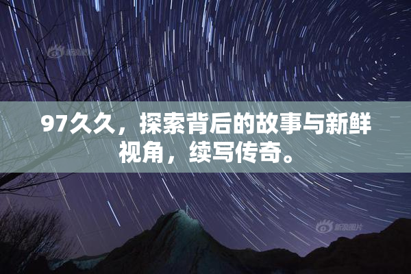 97久久，探索背后的故事与新鲜视角，续写传奇。