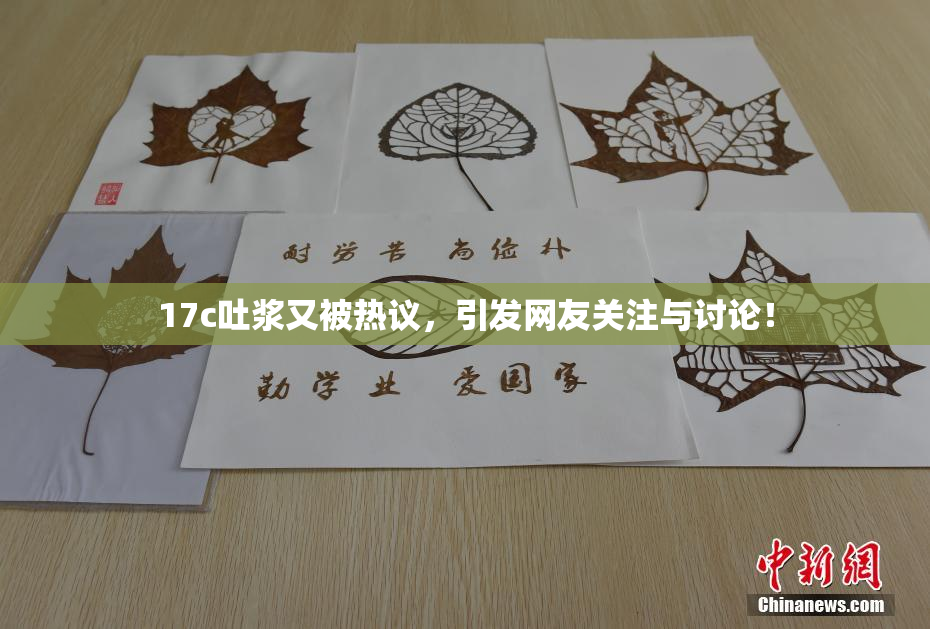 17c吐浆又被热议，引发网友关注与讨论！