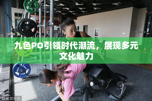 九色PO引领时代潮流，展现多元文化魅力