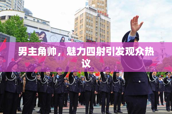 男主角帅，魅力四射引发观众热议