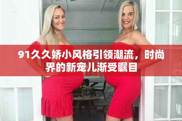 91久久娇小风格引领潮流，时尚界的新宠儿渐受瞩目