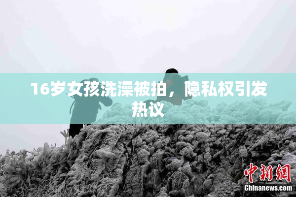 16岁女孩洗澡被拍，隐私权引发热议