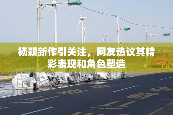 杨颖新作引关注，网友热议其精彩表现和角色塑造