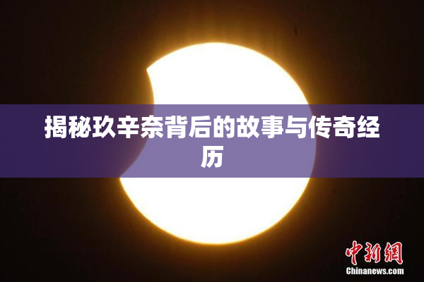 揭秘玖辛奈背后的故事与传奇经历