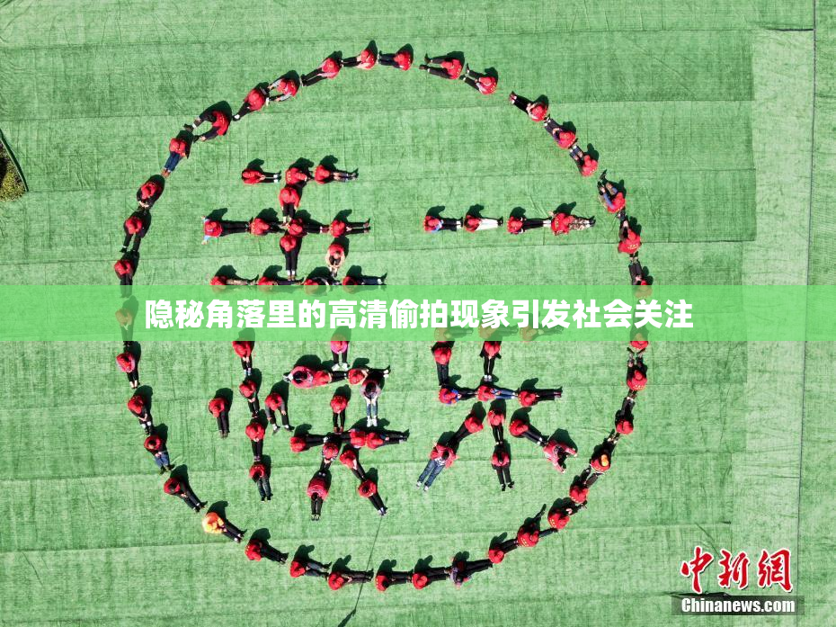 隐秘角落里的高清偷拍现象引发社会关注