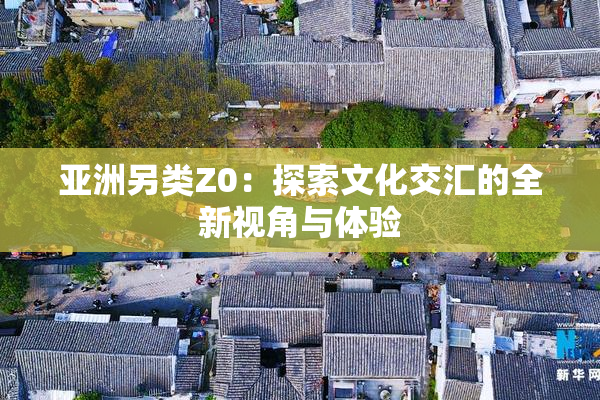 亚洲另类Z0：探索文化交汇的全新视角与体验