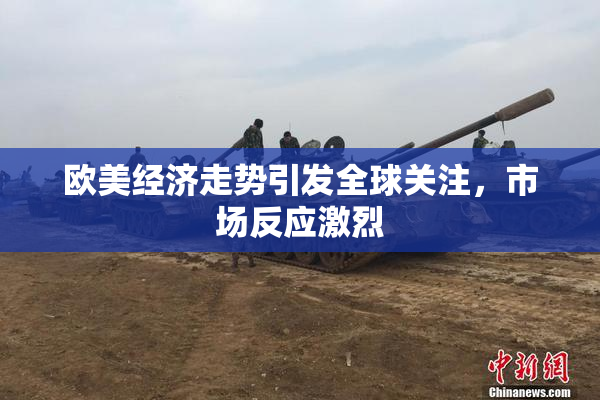 欧美经济走势引发全球关注，市场反应激烈