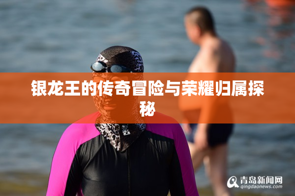 银龙王的传奇冒险与荣耀归属探秘