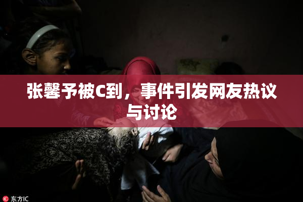 张馨予被C到，事件引发网友热议与讨论