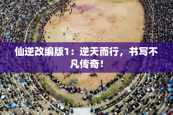 仙逆改编版1：逆天而行，书写不凡传奇！
