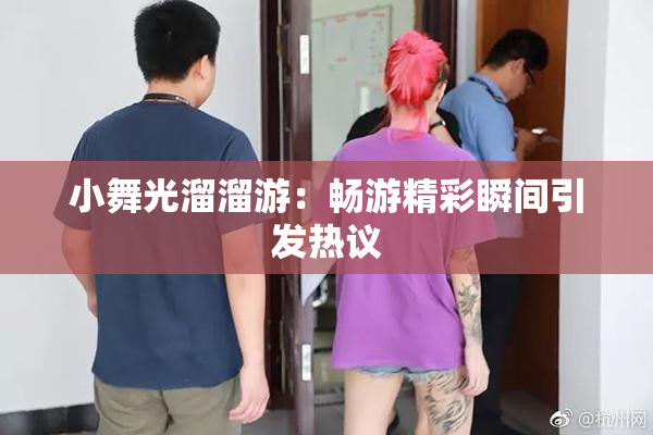 小舞光溜溜游：畅游精彩瞬间引发热议