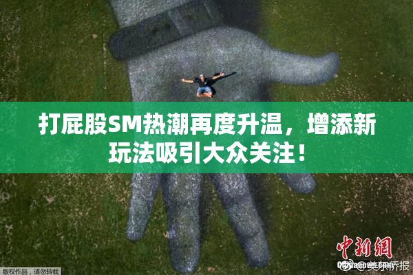 打屁股SM热潮再度升温，增添新玩法吸引大众关注！