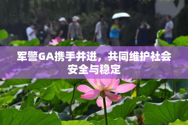 军警GA携手并进，共同维护社会安全与稳定