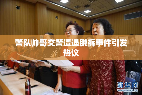 警队帅哥交警遭遇脱裤事件引发热议