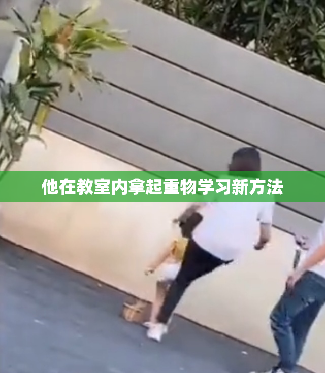 他在教室内拿起重物学习新方法