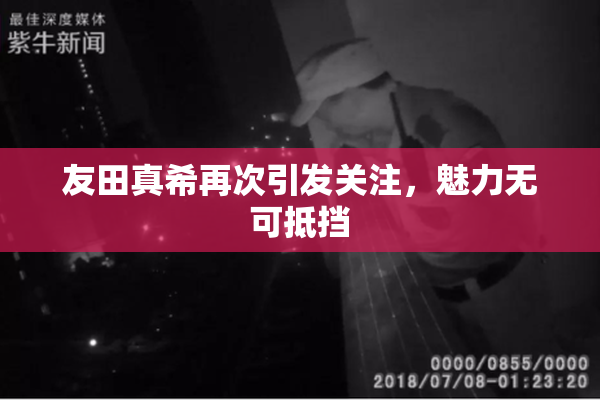 友田真希再次引发关注，魅力无可抵挡